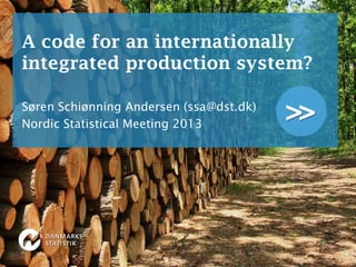 >>
A code for an internationally
integrated production system?
Søren Schiønning Andersen (ssa@dst.dk)
Nordic Statistical Meeting 2013
 