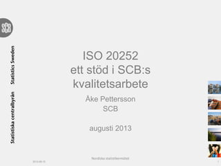 ISO 20252
ett stöd i SCB:s
kvalitetsarbete
Åke Pettersson
SCB
augusti 2013
2013-08-15 1
Nordiska statistikermötet
 