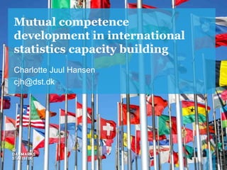 Mutual competence
development in international
statistics capacity building
Charlotte Juul Hansen
cjh@dst.dk
 
