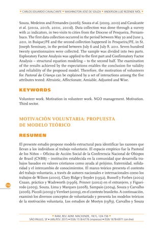 RAM, REV. ADM. MACKENZIE, 16(1), 124-156
on-line)
152
CARLOS EDUARDO CAVALCANTE WASHINGTON JOSÉ DE SOUZA ANDERSON LUIZ REZENDE MÓL
Souza, Medeiros and Fernandes (2006); Souza et al. (2009, 2010) and Cavalcante
et al. (2011a, 2011b, 2011c, 2011d). Data collection was done through a survey
with 21 indicators, in two visits to cities from the Diocese of Pesqueira, Pernam-
buco. The first data collection occurred in the period between May 30 and June 3,
2011, in Buique/PE and the second collection happened in Pesqueira/PE, in St.
Joseph Seminary, in the period between July 6 and July 8, 2011. Seven hundred
twenty questionnaires were collected. The sample was divided into two parts.
Exploratory Factor Analysis was applied to the first part and Confirmatory Factor
Analysis – structural equation modeling – to the second half. The examination
of the results achieved by the expectations enables the conclusion for validity
and reliability of the proposed model. Therefore, the motivation of volunteers
for Pastoral da Criança can be explained by a set of interactions among the five
attributes tested: Altruistic, Affectionate, Amiable, Adjusted and Wise.
KEYWORDS
Volunteer work. Motivation in volunteer work. NGO management. Motivation.
Third sector.
MOTIVACIÓN VOLUNTARIA: PROPUESTA
DE MODELO TEÓRICO
RESUMEN
El presente estudio propone modelo estructural para identificar las razones que
llevan a los individuos al trabajo voluntario. El espacio empírico fue la Pastoral
de los Niños – Oficina de Acción Social de la Conferencia Nacional de Obispos
de Brasil (CNBB) – institución establecida en la comunidad que desarrolla tra-
bajos basados en valores cristianos como ayuda al prójimo, fraternidad, solida-
ridad y el intercambio de conocimientos. El marco teórico presenta el contexto
del trabajo voluntario, a través de autores nacionales e internacionales como los
trabajos de Wilson (2000), Clary Ridge y Snyder (1992), Bussell y Forbes (2002)
Cnaan, práctico y Wadsworth (1996), Penner (2002) en el extranjero, y Figuei-
redo (2005), Souza, Lima y Marques (2008), Sampaio (2004), Souza y Carvalho
(2006), Piccoli (2009) y Vervloet (2009), en el contexto brasileño. A continuación,
examinó los diversos conceptos de voluntariado y presenta los modelos teóricos
de la motivación voluntaria. Los estudios de Mostyn (1983), Carvalho y Souza
 