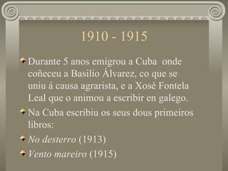 1910 - 1915 <ul><li>Durante 5 anos emigrou a Cuba  onde coñeceu a Basilio Álvarez, co que se uniu á causa agrarista, e a X...