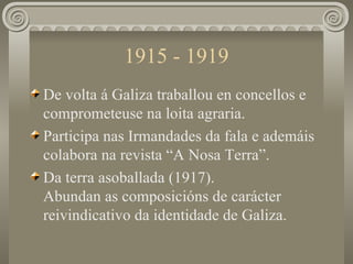 1915 - 1919 <ul><li>De volta á Galiza traballou en concellos e comprometeuse na loita agraria. </li></ul><ul><li>Participa...