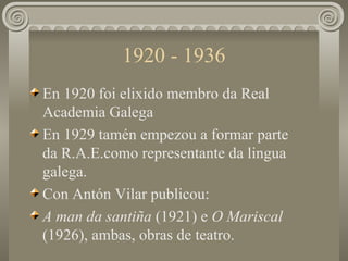 1920 - 1936 <ul><li>En 1920 foi elixido membro da Real Academia Galega </li></ul><ul><li>En 1929 tamén empezou a formar pa...