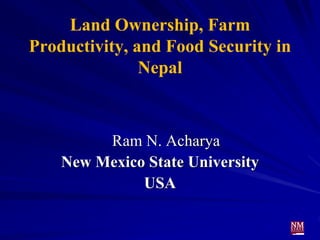 Land Ownership, Farm
Productivity, and Food Security in
Nepal
Ram N. Acharya
New Mexico State University
USA
 
