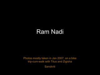 Ram Nadi
Photos mostly taken in Jan 2007, on a bike
trip-cum-walk with Titus and Zigisha
Sanskriti
 