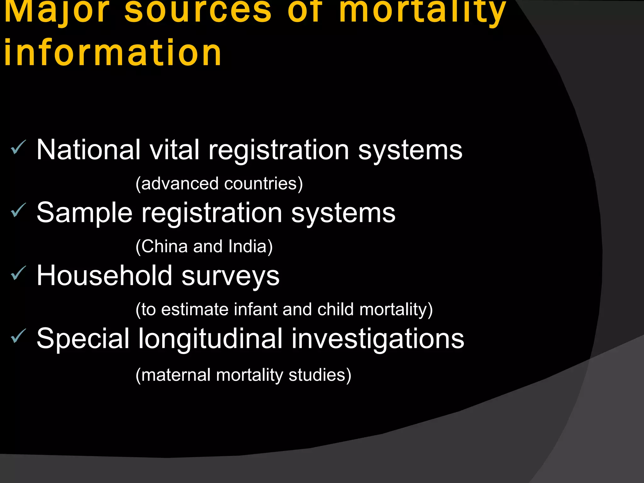 National vital registration systems  (advanced countries) Sample registration systems  (China and India) Household surveys  (to estimate infant and child mortality) Special longitudinal investigations  (maternal mortality studies)   Major sources of mortality information 