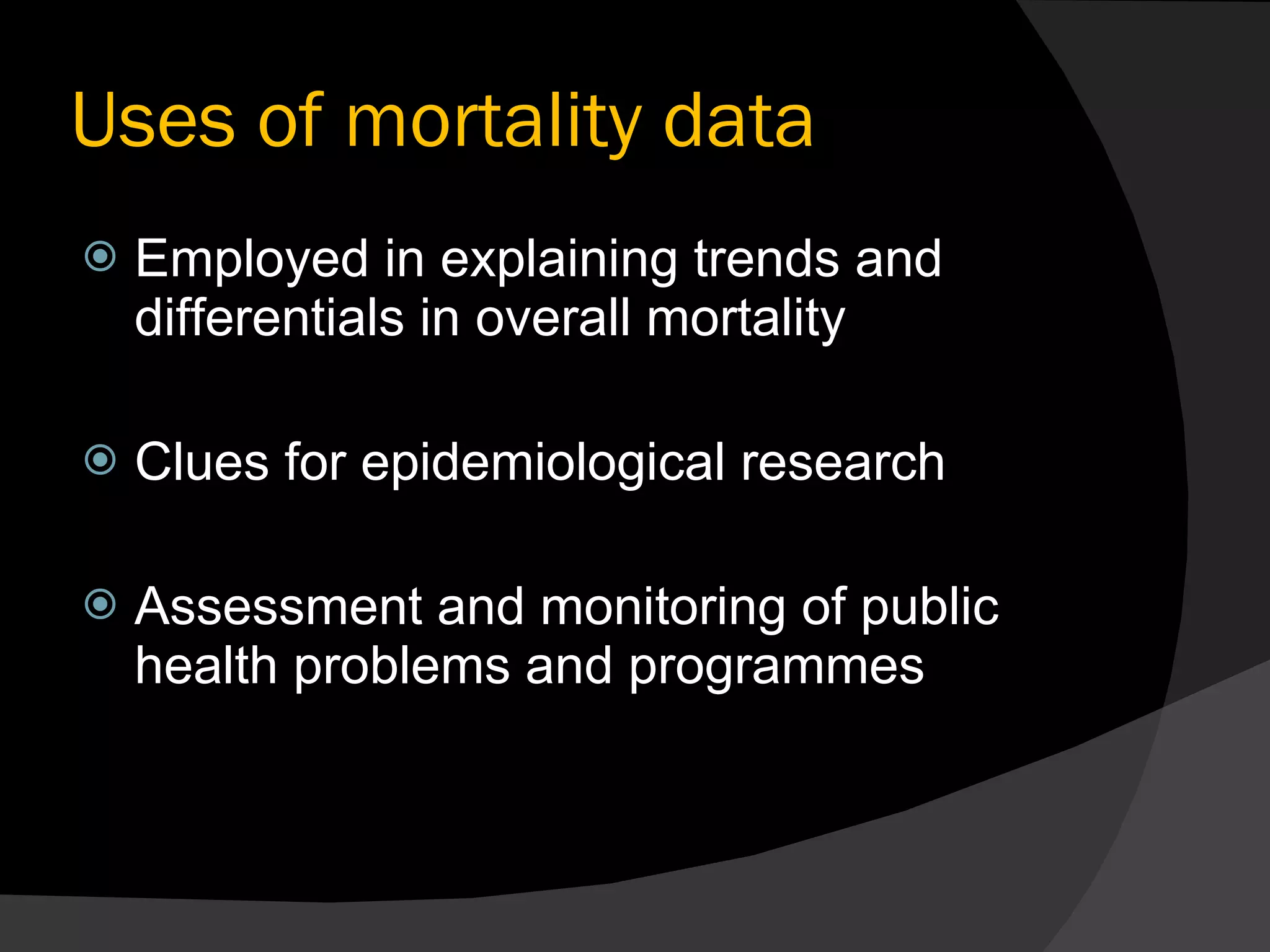 Uses of mortality data Employed in explaining trends and differentials in overall mortality Clues for epidemiological research Assessment and monitoring of public health problems and programmes 
