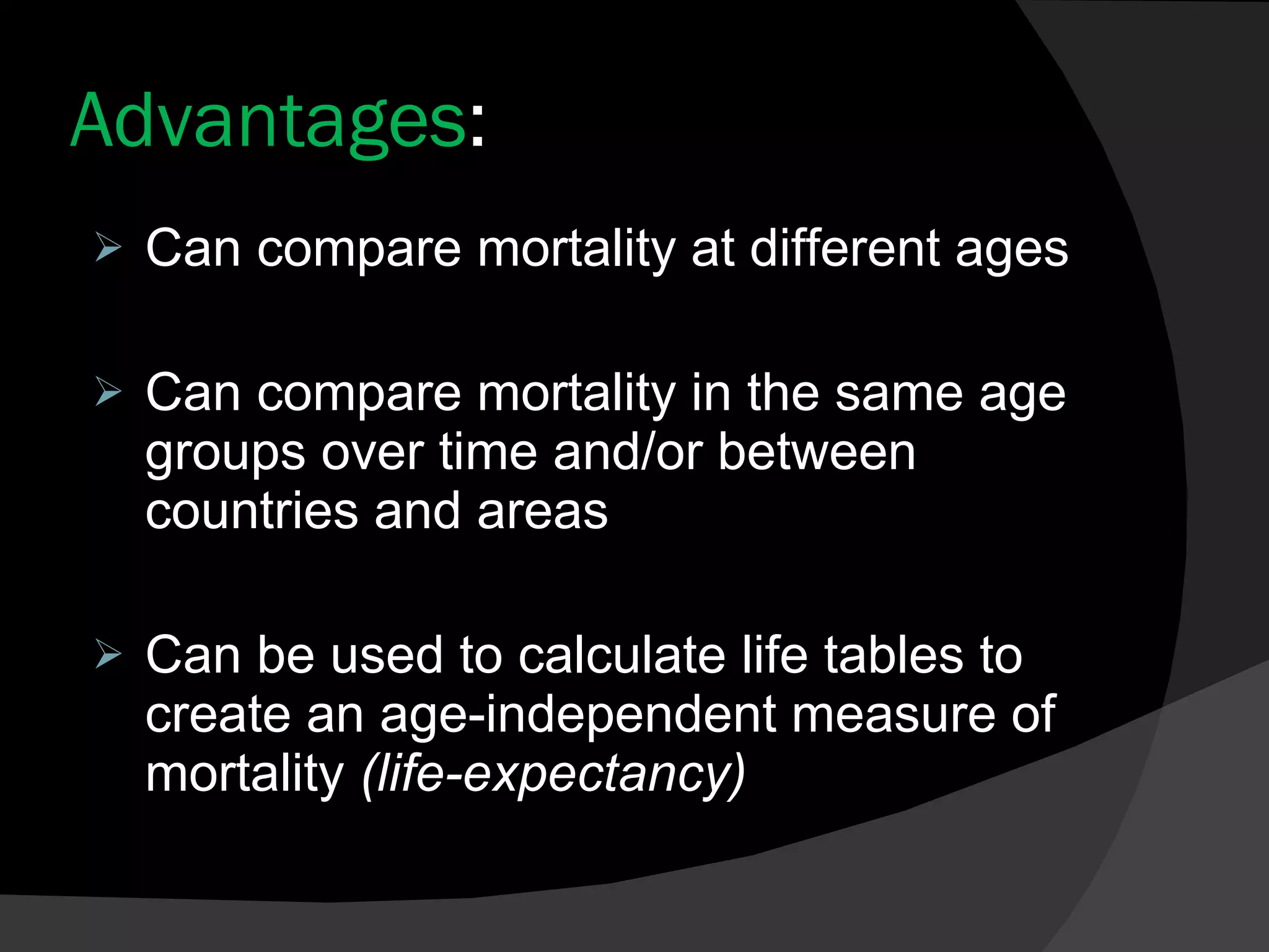 Advantages : Can compare mortality at different ages Can compare mortality in the same age groups over time and/or between countries and areas Can be used to calculate life tables to create an age-independent measure of mortality  (life-expectancy)  