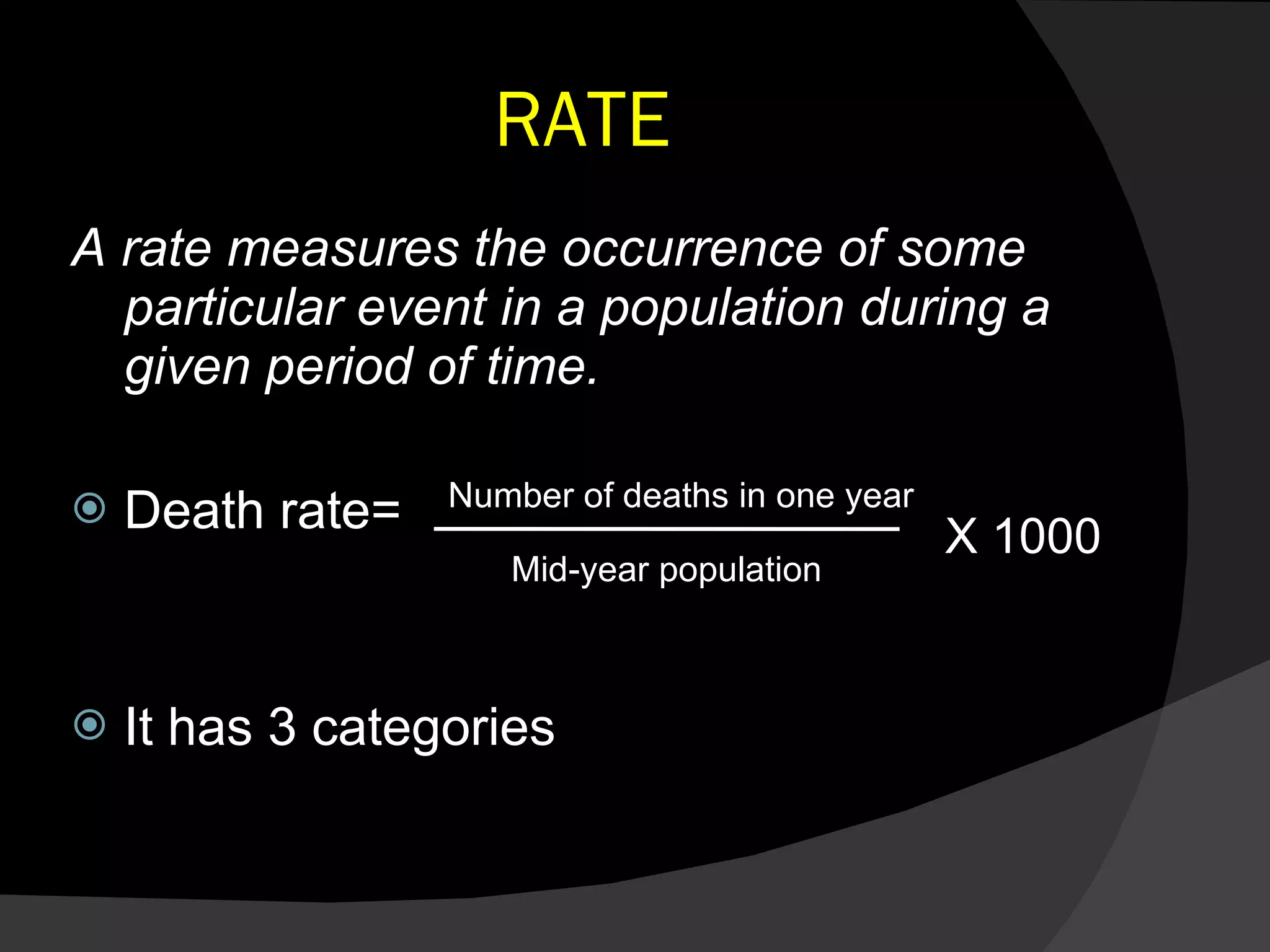 RATE A rate measures the occurrence of some particular event in a population during a given period of time. Death rate= It has 3 categories Number of deaths in one year Mid-year population X 1000 