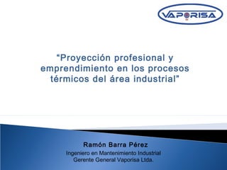 Ramón Barra Pérez
Ingeniero en Mantenimiento Industrial
Gerente General Vaporisa Ltda.
“Proyección profesional y
emprendimiento en los procesos
térmicos del área industrial”
 