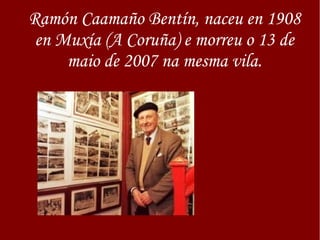 Ramón Caamaño Bentín, naceu en 1908
en Muxía (A Coruña) e morreu o 13 de
maio de 2007 na mesma vila.
 