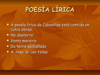 POESÍA LÍRICA

   A poesía lírica de Cabanillas está contida en
    catro obras:
   No desterro
   Vento mareiro
   Da terra asoballada
   A rosa de cen follas
 