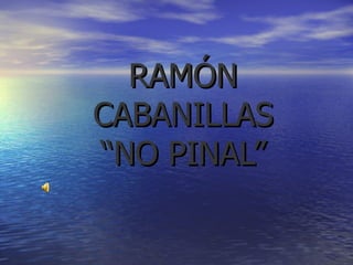RAMÓN CABANILLAS “NO PINAL” 
