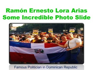 Ramón Ernesto Lora Arias
Some Incredible Photo Slide
Famous Politician in Dominican Republic
 