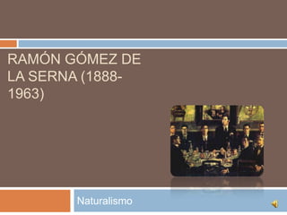 RAMÓN GÓMEZ DE
LA SERNA (1888-
1963)




       Naturalismo
 