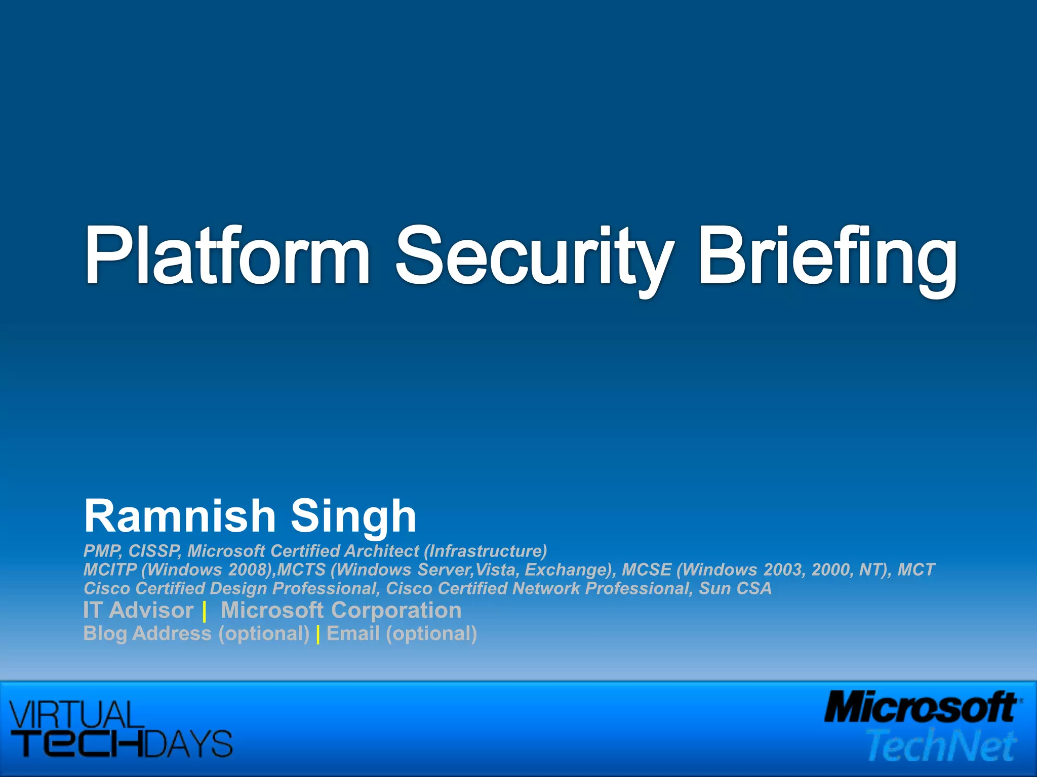 Platform Security BriefingRamnish SinghPMP, CISSP, Microsoft Certified Architect (Infrastructure)MCITP (Windows 2008),MCTS (Windows Server,Vista, Exchange), MCSE (Windows 2003, 2000, NT), MCTCisco Certified Design Professional, Cisco Certified Network Professional, Sun CSAIT Advisor |  Microsoft CorporationBlog Address (optional) | Email (optional)
