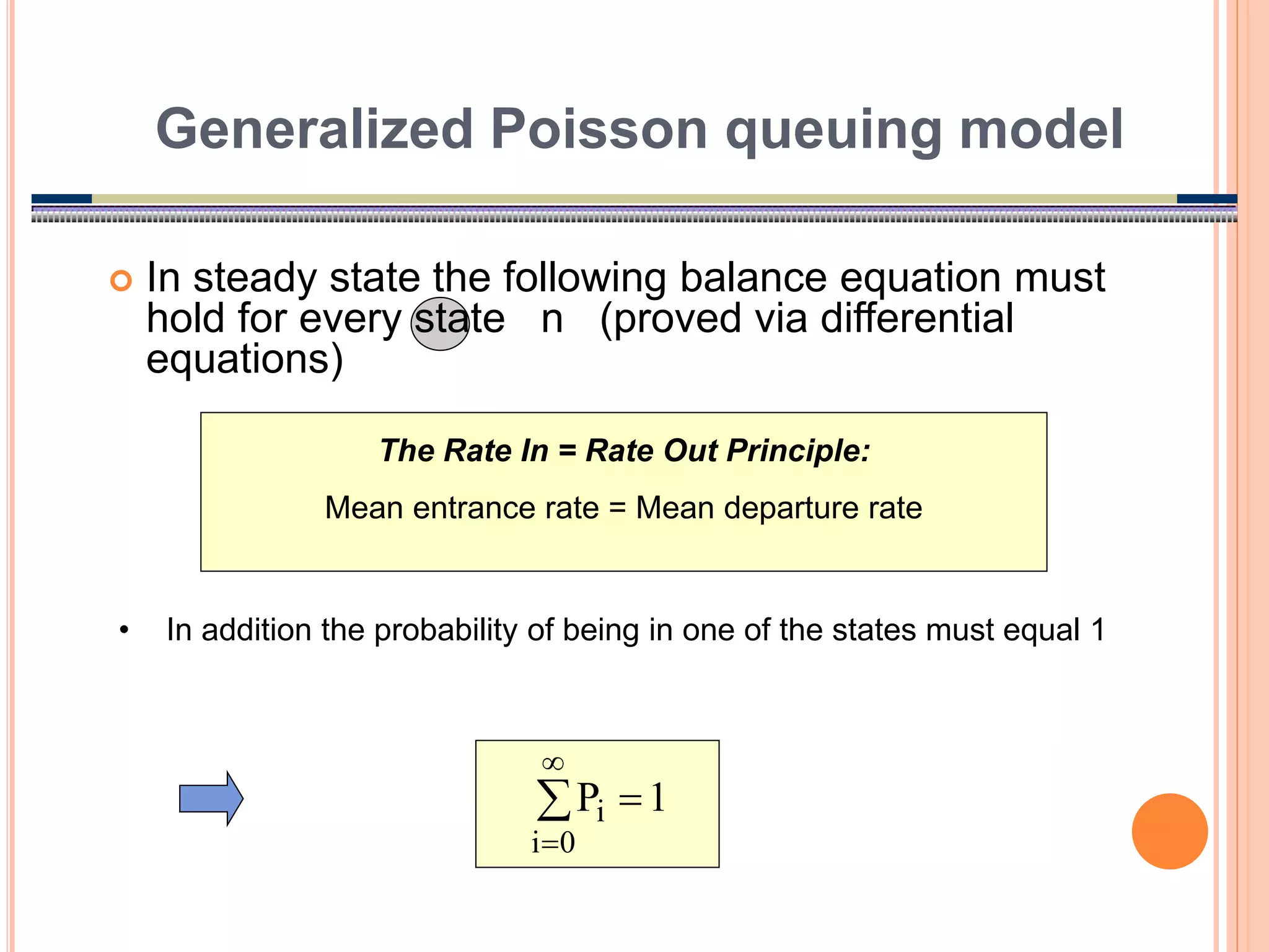 21
 In steady state the following balance equation must
hold for every state n (proved via differential
equations)
Generalized Poisson queuing model
The Rate In = Rate Out Principle:
Mean entrance rate = Mean departure rate




0
i
i 1
P
• In addition the probability of being in one of the states must equal 1
 