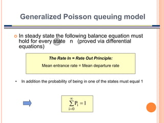 21
 In steady state the following balance equation must
hold for every state n (proved via differential
equations)
Generalized Poisson queuing model
The Rate In = Rate Out Principle:
Mean entrance rate = Mean departure rate




0
i
i 1
P
• In addition the probability of being in one of the states must equal 1
 