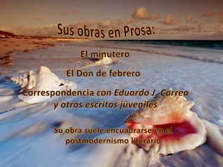 Sus obras en Prosa:El minuteroEl Don de febreroCorrespondencia con Eduardo J. Correa y otros escritos juvenilesSu obra suele encuadrarse en el postmodernismo literario