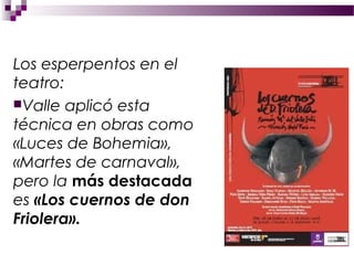 Los esperpentos en el
teatro:
Valle aplicó esta
técnica en obras como
«Luces de Bohemia»,
«Martes de carnaval»,
pero la más destacada
es «Los cuernos de don
Friolera».
 