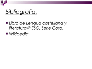 Bibliografía.
 Libro de Lengua castellana y
  literatura4º ESO, Serie Cota.
 Wikipedia.
 
