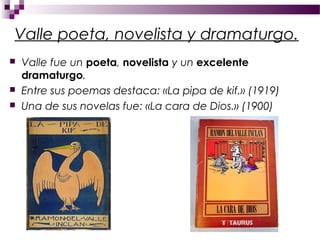 Valle poeta, novelista y dramaturgo.
   Valle fue un poeta, novelista y un excelente
    dramaturgo.
   Entre sus poemas destaca: «La pipa de kif.» (1919)
   Una de sus novelas fue: «La cara de Dios.» (1900)
 