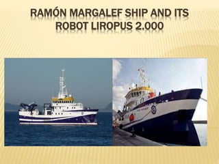 RAMÓN MARGALEF SHIP AND ITS 
ROBOT LIROPUS 2.000 
 