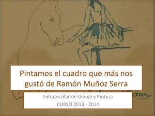 Pintamos el cuadro que más nos
gustó de Ramón Muñoz Serra
Extraescolar de Dibujo y Pintura
CURSO 2013 - 2014

 