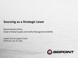 Sourcing as a Strategic Lever
Ramón Romero Pérez
Head of Global Supply and Facility Management (GSFM)
Supply Chain & Logistics Event
Heathrow, July 10, 2013
 