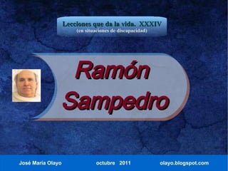 Lecciones que da la vida. XXXIV
                       (en situaciones de discapacidad)




                Ramón
               Sampedro

José María Olayo               octubre 2011               olayo.blogspot.com
 