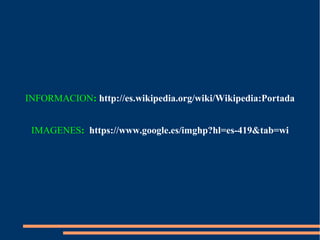 INFORMACION: http://es.wikipedia.org/wiki/Wikipedia:Portada
IMAGENES: https://www.google.es/imghp?hl=es-419&tab=wi
 