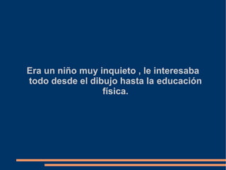 Era un niño muy inquieto , le interesaba
todo desde el dibujo hasta la educación
física.
 