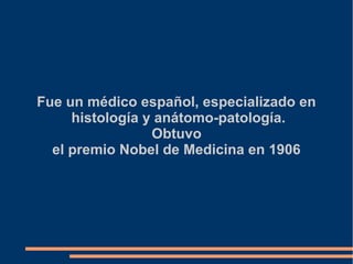 Fue un médico español, especializado en
histología y anátomo-patología.
Obtuvo
el premio Nobel de Medicina en 1906
 