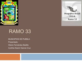 RAMO 33
MUNICIPIOS DE PUEBLA
Presentado:
Hilario Fernández Badillo
Cynthia Noemí García Cruz
 