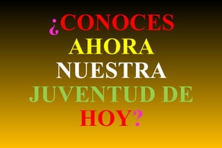 ¿ CONOCES   AHORA   NUESTRA  JUVENTUD DE  HOY ? 