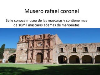 Muserorafael coronelSe le conoce museo de las mascaras y contiene mas de 10mil mascaras ademas de marionetas