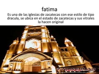 fatimaEs una de las iglesias de zacatecas con ese estilo de tipo dracula, se ubica en el estado de zacatecas y sus vitrales la hacen original