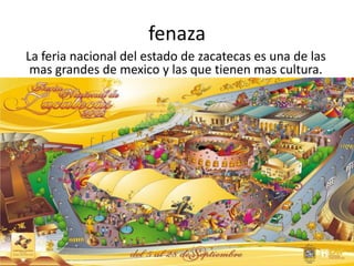 fenazaLa feria nacional del estado de zacatecas es una de las mas grandes de mexico y las que tienen mas cultura.