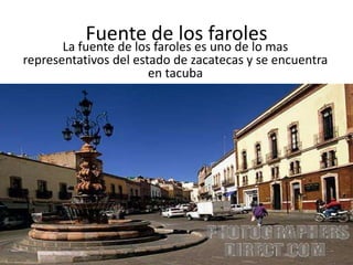 Fuente de los farolesLa fuente de los faroles es uno de lo mas representativos del estado de zacatecas y se encuentra en tacuba