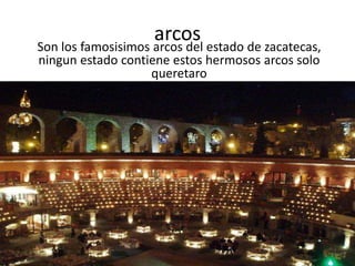 arcosSon los famosisimos arcos del estado de zacatecas, ningun estado contiene estos hermosos arcos solo queretaro
