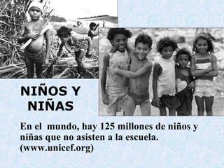   En el  mundo, hay 125 millones de niños y niñas que no asisten a la escuela.  (www.unicef.org) NIÑOS Y NIÑAS 