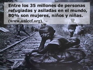 Entre los 35 millones de personas refugiadas y asiladas en el mundo, 80% son mujeres, niños y niñas.   (www.unicef.org) 