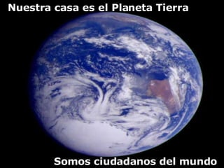 Nuestra casa es el Planeta Tierra Somos ciudadanos del mundo 