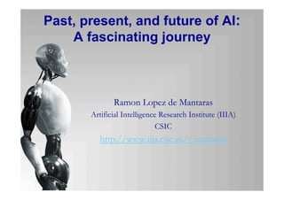 Past, present, and future of AI:
A fascinating journey
Ramon Lopez de Mantaras
Artificial Intelligence Research Institute (IIIA)
CSIC
http://www.iiia.csic.es/~mantaras
 
