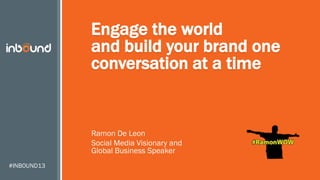 #INBOUND13
Engage the world
and build your brand one
conversation at a time
Ramon De Leon
Social Media Visionary and
Global Business Speaker
 