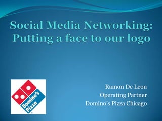 Social Media Networking:Putting a face to our logo Ramon De Leon Operating Partner Domino’s Pizza Chicago 