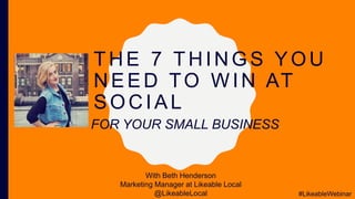 THE 7 THINGS YOU
NEED TO WIN AT
SOCIAL
With Beth Henderson
Marketing Manager at Likeable Local
@LikeableLocal
FOR YOUR SMALL BUSINESS
#LikeableWebinar
 