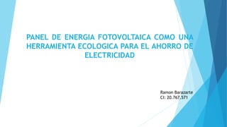 PANEL DE ENERGIA FOTOVOLTAICA COMO UNA
HERRAMIENTA ECOLOGICA PARA EL AHORRO DE
ELECTRICIDAD
Ramon Barazarte
CI: 20.767.571
 