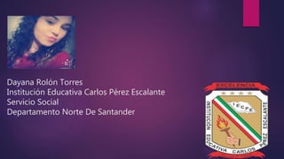 Dayana Rolón Torres
Institución Educativa Carlos Pérez Escalante
Servicio Social
Departamento Norte De Santander
 