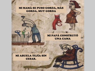 MI MAMÁ SE PUSO GORDA, MÁS GORDA, MUY GORDA MI PAPÁ CONSTRUYÓ UNA CAMA MI ABUELA TEJÍA SIN CESAR. 